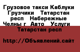 Грузовое такси Каблуки Грузчики - Татарстан респ., Набережные Челны г. Авто » Услуги   . Татарстан респ.